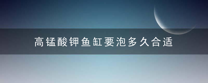 高锰酸钾鱼缸要泡多久合适 高锰酸钾泡鱼缸的时间介绍